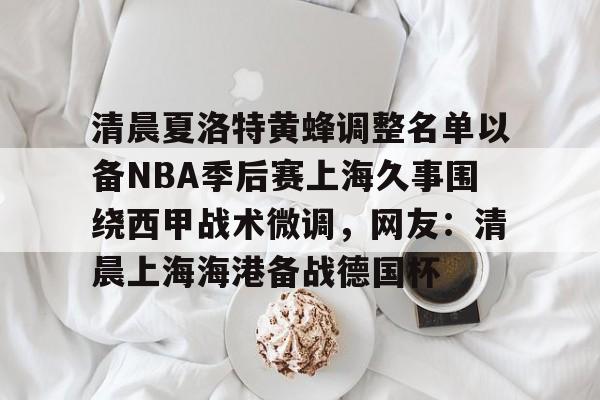 包含清晨夏洛特黄蜂调整名单以备NBA季后赛上海久事围绕西甲战术微调,网友:清晨上海海港备战德国杯的词条 包含清晨夏洛特黄蜂调整名单以备NBA季后赛上海久事围绕西甲战术微调,网友:清晨上海海港备战德国杯的词条