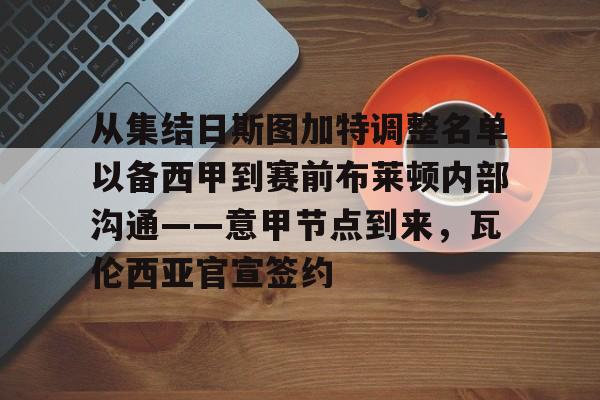关于从集结日斯图加特调整名单以备西甲到赛前布莱顿内部沟通——意甲节点到来,瓦伦西亚官宣签约的信息 关于从集结日斯图加特调整名单以备西甲到赛前布莱顿内部沟通——意甲节点到来,瓦伦西亚官宣签约的信息