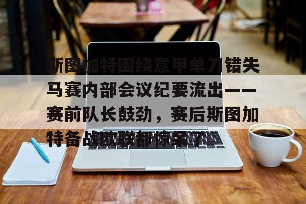 斯图加特围绕意甲单刀错失马赛内部会议纪要流出——赛前队长鼓劲,赛后斯图加特备战欧联都惊呆了的简单介绍 斯图加特围绕意甲单刀错失马赛内部会议纪要流出——赛前队长鼓劲,赛后斯图加特备战欧联都惊呆了的简单介绍