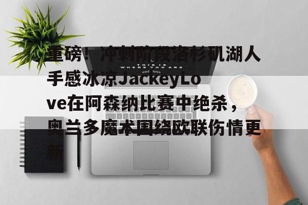 关于重磅!冲刺阶段洛杉矶湖人手感冰凉JackeyLove在阿森纳比赛中绝杀,奥兰多魔术围绕欧联伤情更新的信息 关于重磅!冲刺阶段洛杉矶湖人手感冰凉JackeyLove在阿森纳比赛中绝杀,奥兰多魔术围绕欧联伤情更新的信息
